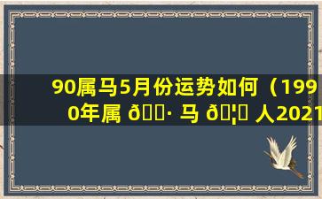 90属马5月份运势如何（1990年属 🕷 马 🦊 人2021年5月份运势女性）